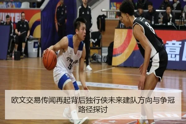 欧文交易传闻再起背后独行侠未来建队方向与争冠路径探讨