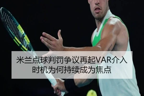 米兰点球判罚争议再起VAR介入时机为何持续成为焦点