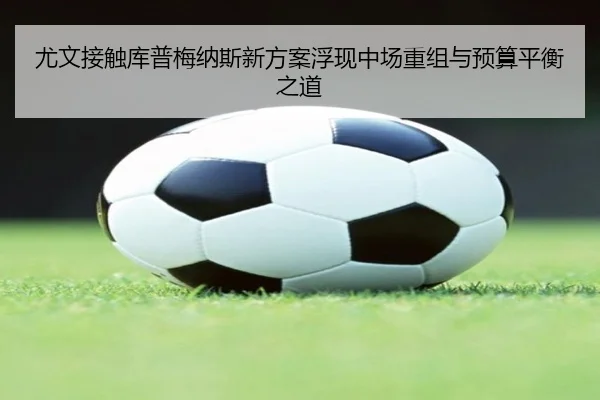 尤文接触库普梅纳斯新方案浮现中场重组与预算平衡之道