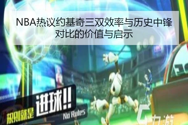 NBA热议约基奇三双效率与历史中锋对比的价值与启示