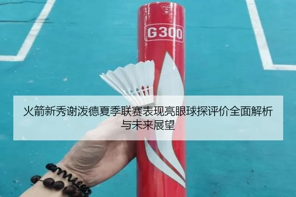 火箭新秀谢泼德夏季联赛表现亮眼球探评价全面解析与未来展望