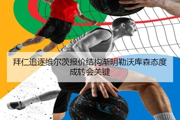 拜仁追逐维尔茨报价结构渐明勒沃库森态度成转会关键
