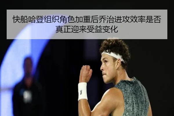 快船哈登组织角色加重后乔治进攻效率是否真正迎来受益变化