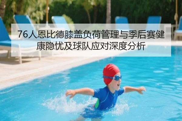 76人恩比德膝盖负荷管理与季后赛健康隐忧及球队应对深度分析