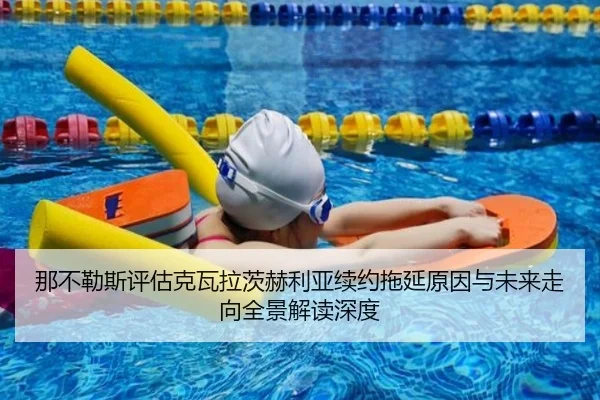 那不勒斯评估克瓦拉茨赫利亚续约拖延原因与未来走向全景解读深度