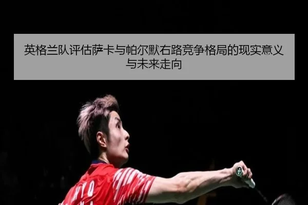 英格兰队评估萨卡与帕尔默右路竞争格局的现实意义与未来走向