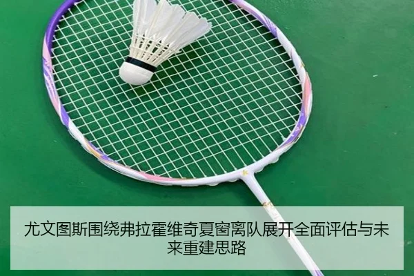 尤文图斯围绕弗拉霍维奇夏窗离队展开全面评估与未来重建思路