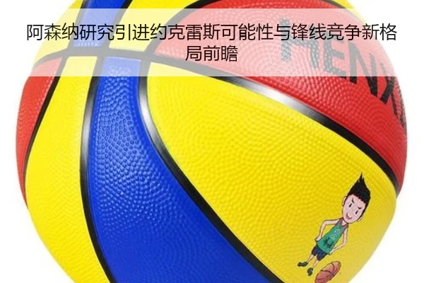 阿森纳研究引进约克雷斯可能性与锋线竞争新格局前瞻