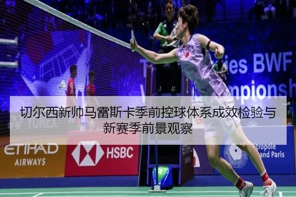 切尔西新帅马雷斯卡季前控球体系成效检验与新赛季前景观察