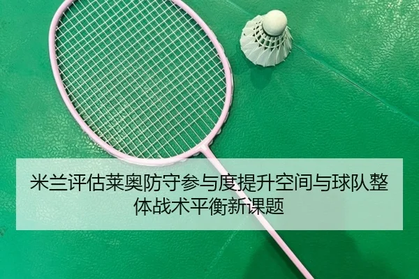 米兰评估莱奥防守参与度提升空间与球队整体战术平衡新课题