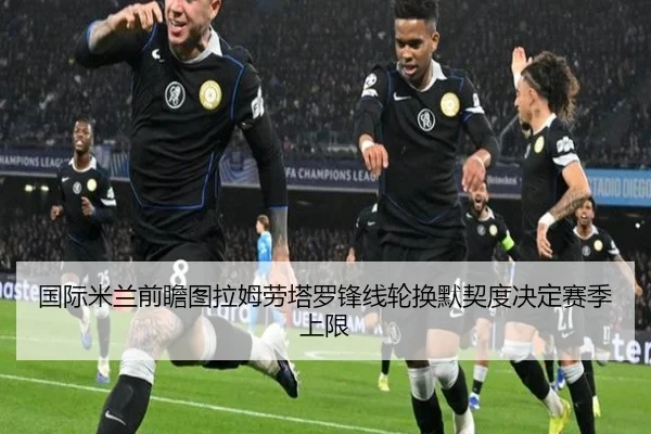 国际米兰前瞻图拉姆劳塔罗锋线轮换默契度决定赛季上限