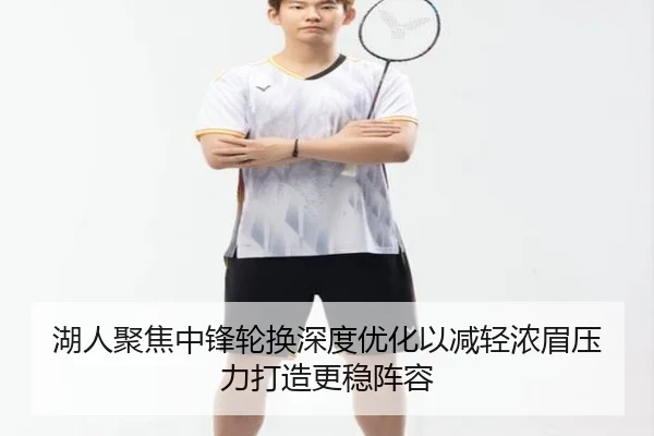 湖人聚焦中锋轮换深度优化以减轻浓眉压力打造更稳阵容