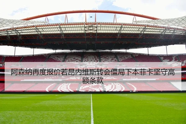 阿森纳再度报价若昂内维斯转会僵局下本菲卡坚守高额条款