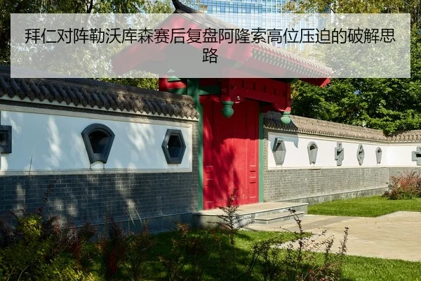 拜仁对阵勒沃库森赛后复盘阿隆索高位压迫的破解思路