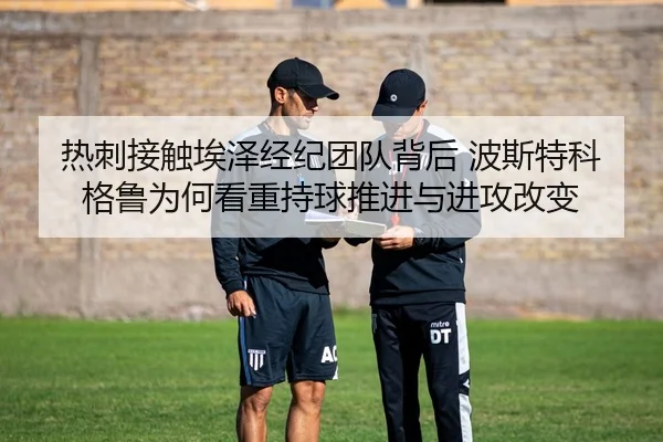 热刺接触埃泽经纪团队背后 波斯特科格鲁为何看重持球推进与进攻改变